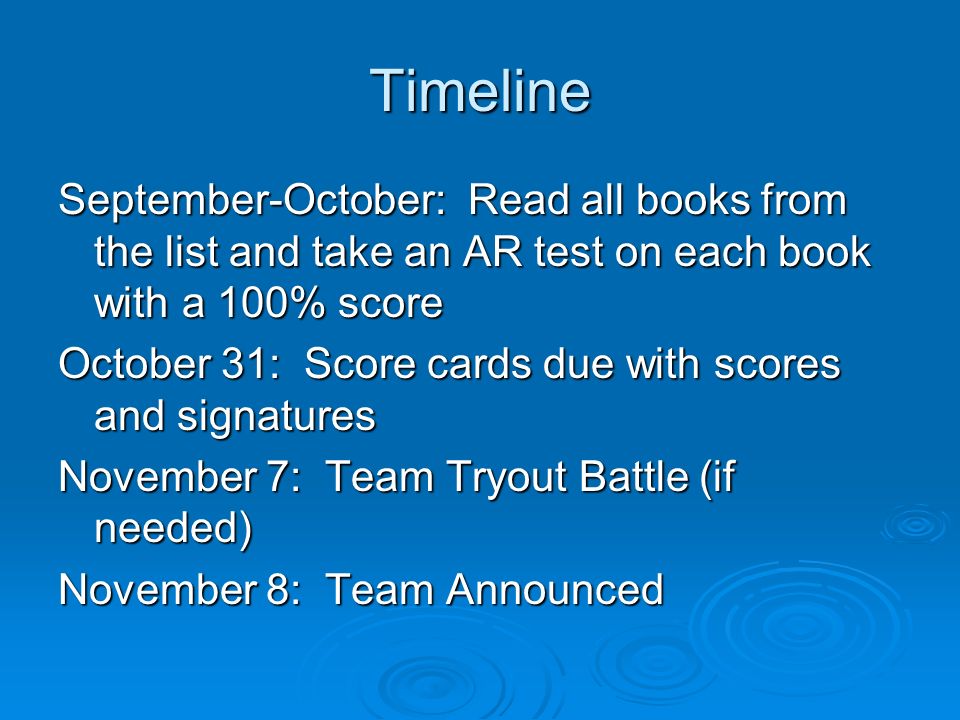 Timeline September-October: Read all books from the list and take an AR test on each book with a 100% score October 31: Score cards due with scores and signatures November 7: Team Tryout Battle (if needed) November 8: Team Announced