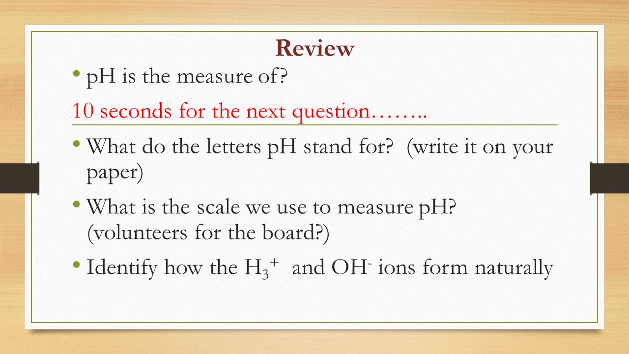 Review pH is the measure of. 10 seconds for the next question……..