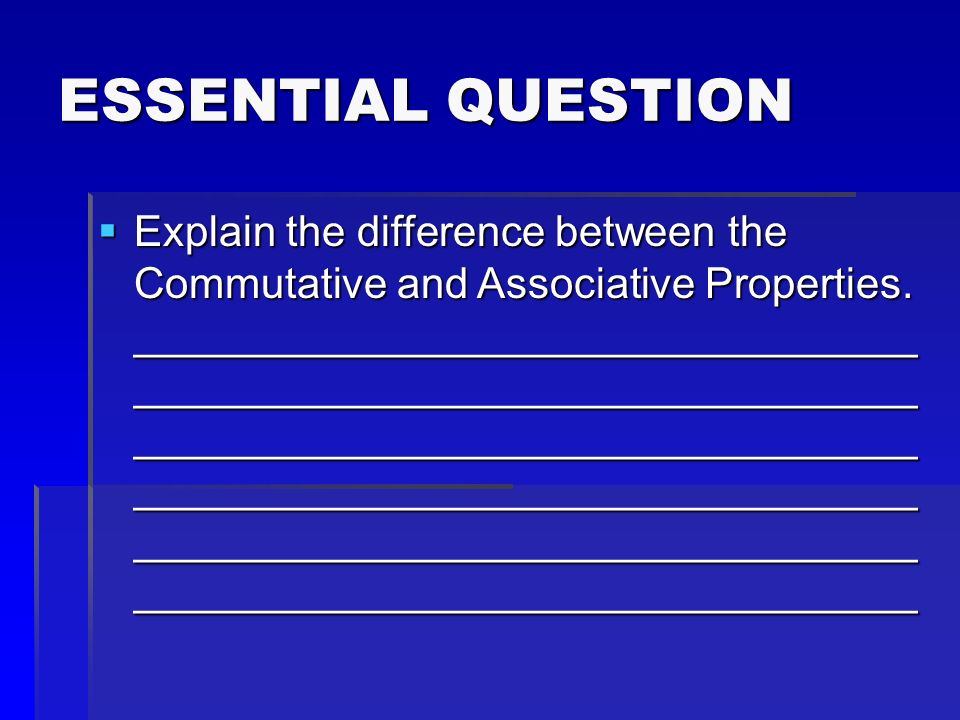 ESSENTIAL QUESTION  Explain the difference between the Commutative and Associative Properties.