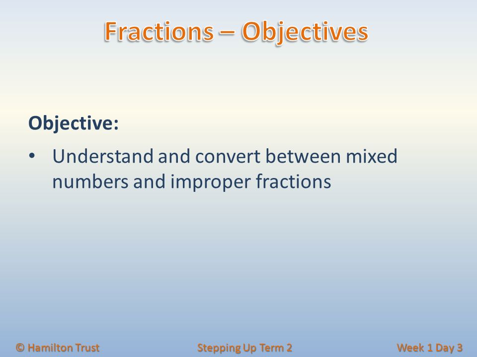 Objective: Understand and convert between mixed numbers and improper fractions © Hamilton Trust Stepping Up Term 2 Week 1 Day 3