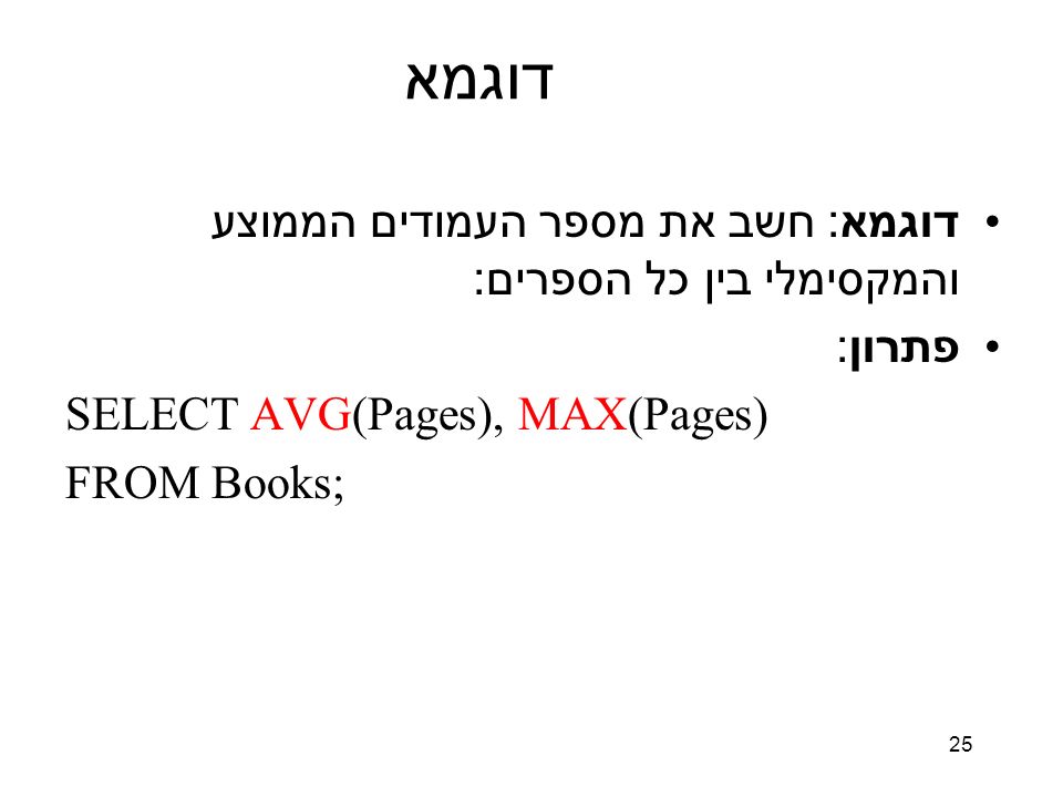 25 דוגמא דוגמא : חשב את מספר העמודים הממוצע והמקסימלי בין כל הספרים : פתרון : SELECT AVG(Pages), MAX(Pages) FROM Books;