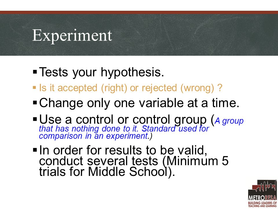 Experiment  Tests your hypothesis.  Is it accepted (right) or rejected (wrong) .