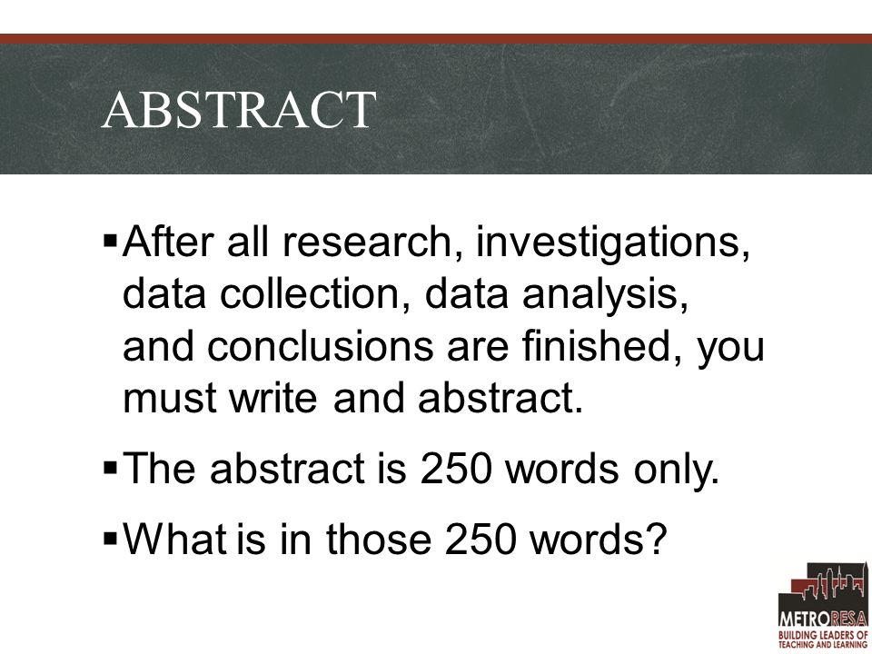ABSTRACT  After all research, investigations, data collection, data analysis, and conclusions are finished, you must write and abstract.