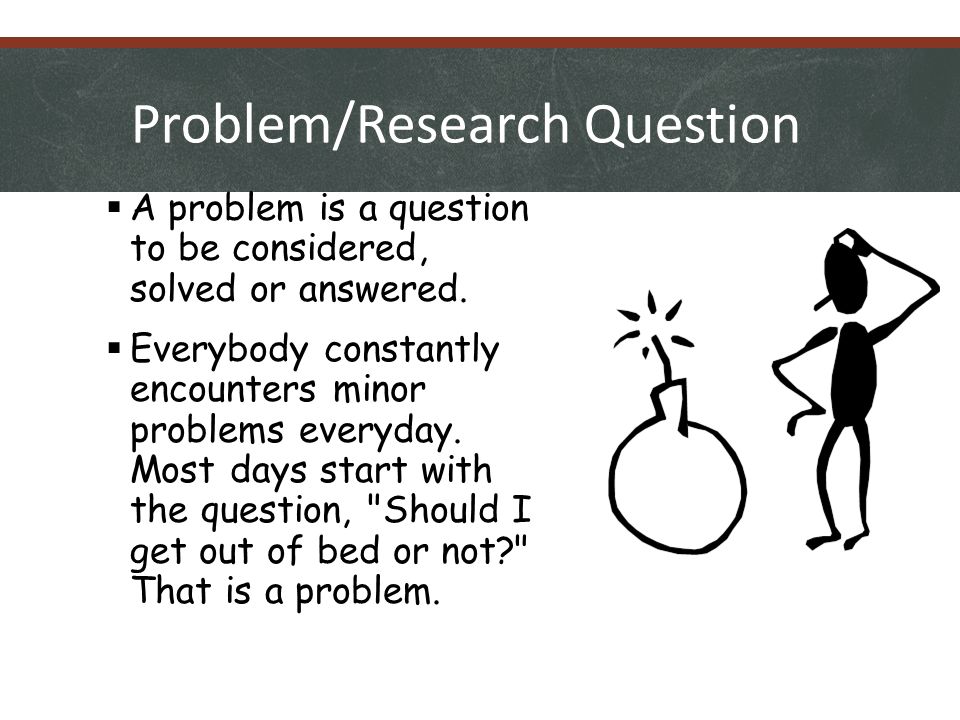Problem/Research Question  A problem is a question to be considered, solved or answered.