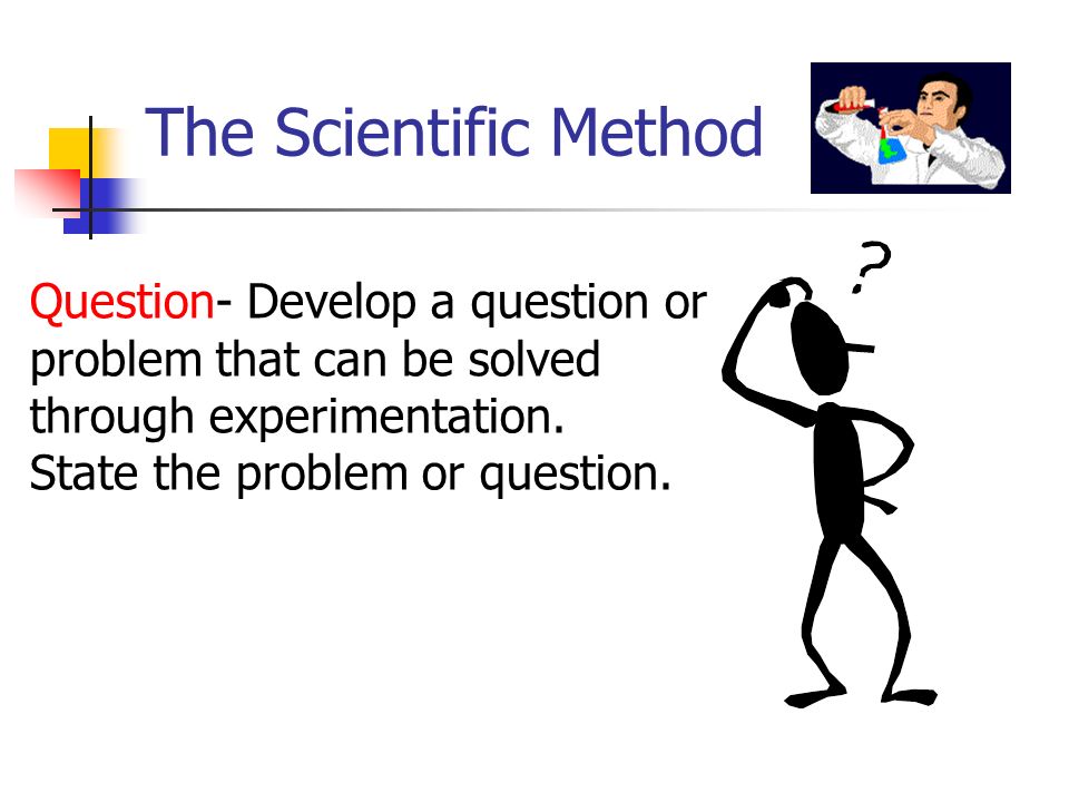 The Scientific Method Question- Develop a question or problem that can be solved through experimentation.