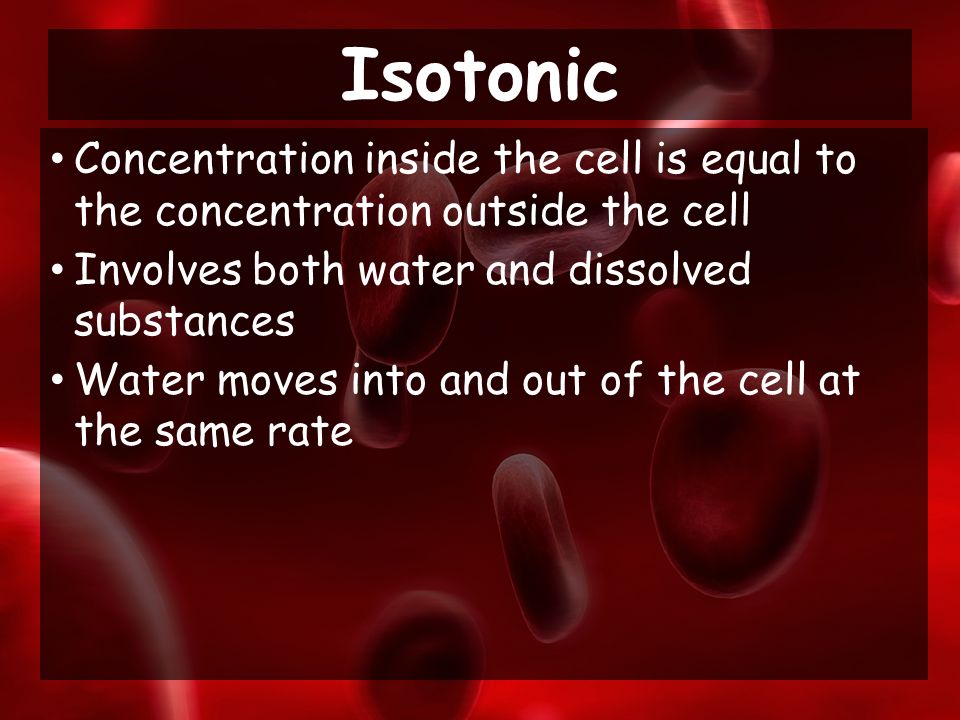 Concentration inside the cell is equal to the concentration outside the cell Involves both water and dissolved substances Water moves into and out of the cell at the same rate Isotonic