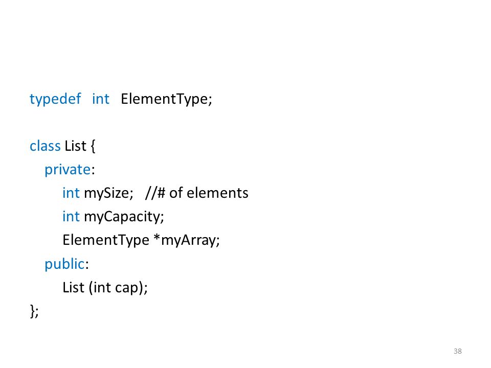38 typedef int ElementType; class List { private: int mySize; //# of elements int myCapacity; ElementType *myArray; public: List (int cap); };
