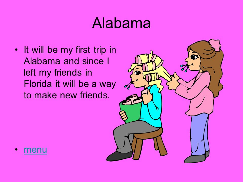 Alabama It will be my first trip in Alabama and since I left my friends in Florida it will be a way to make new friends.