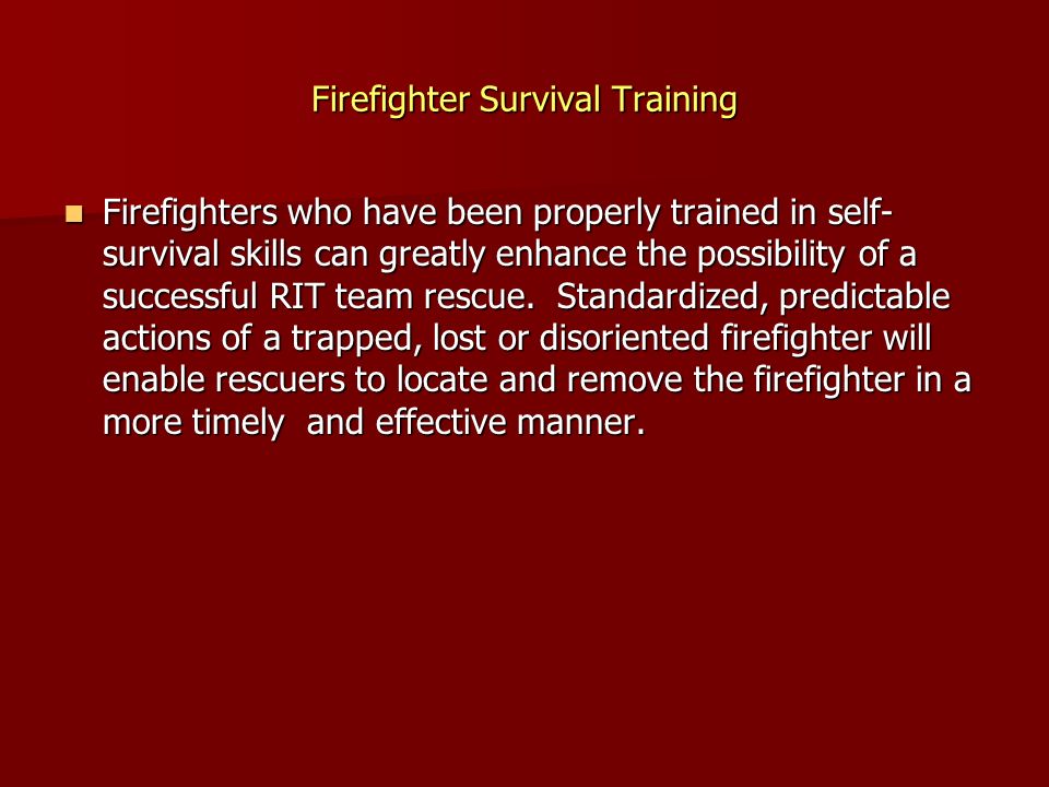 Firefighter Survival Training Firefighters who have been properly trained in self- survival skills can greatly enhance the possibility of a successful RIT team rescue.
