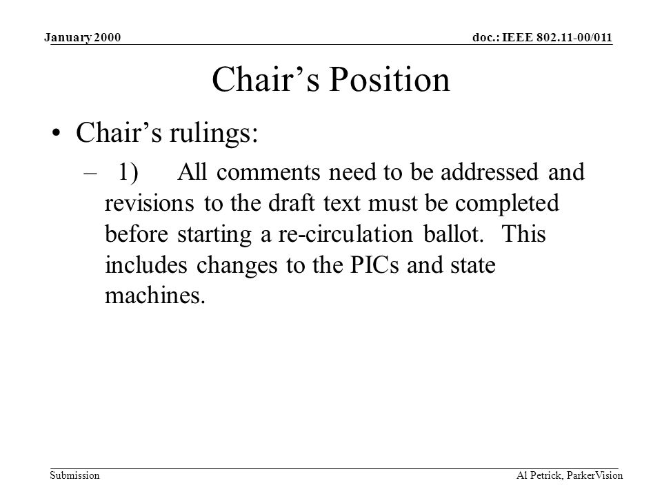 doc.: IEEE /011 Submission January 2000 Al Petrick, ParkerVision Chair’s Position Chair’s rulings: – 1) All comments need to be addressed and revisions to the draft text must be completed before starting a re-circulation ballot.
