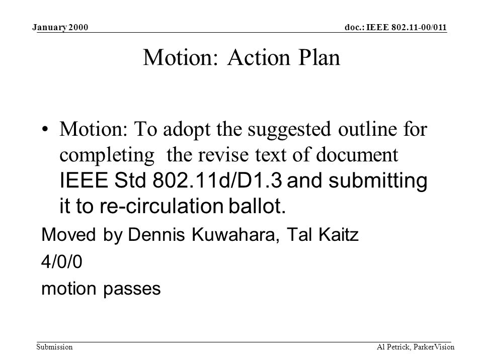 doc.: IEEE /011 Submission January 2000 Al Petrick, ParkerVision Motion: Action Plan Motion: To adopt the suggested outline for completing the revise text of document IEEE Std d/D1.3 and submitting it to re-circulation ballot.