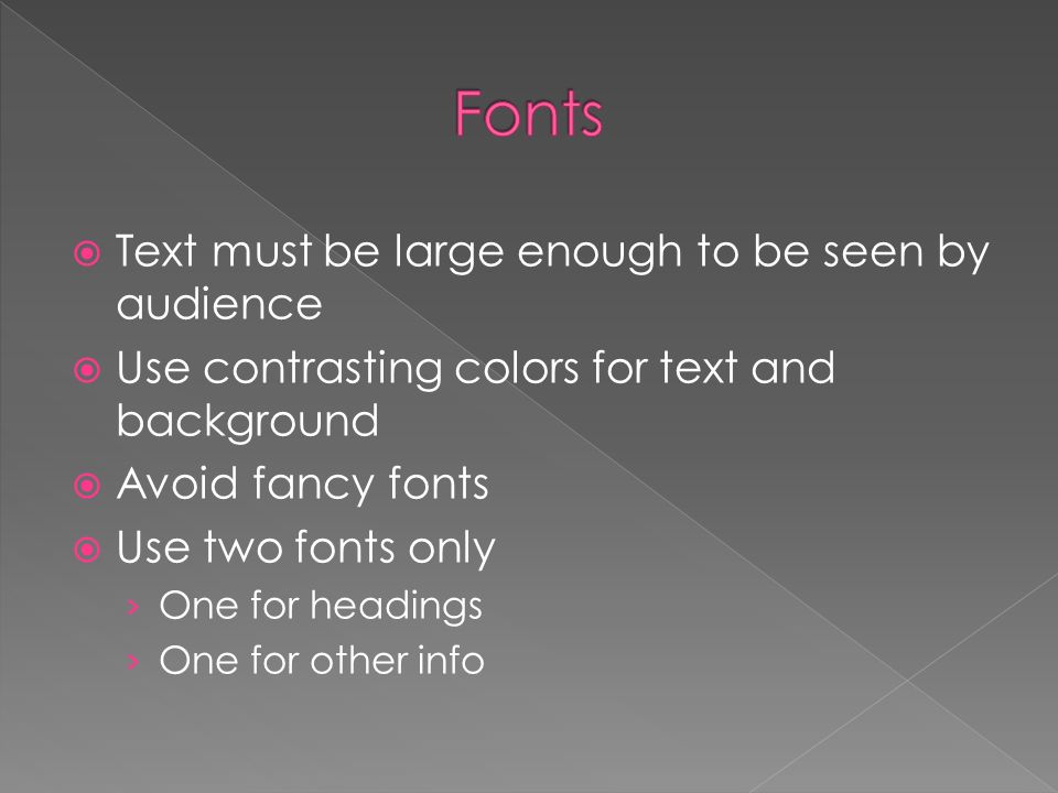  Text must be large enough to be seen by audience  Use contrasting colors for text and background  Avoid fancy fonts  Use two fonts only › One for headings › One for other info