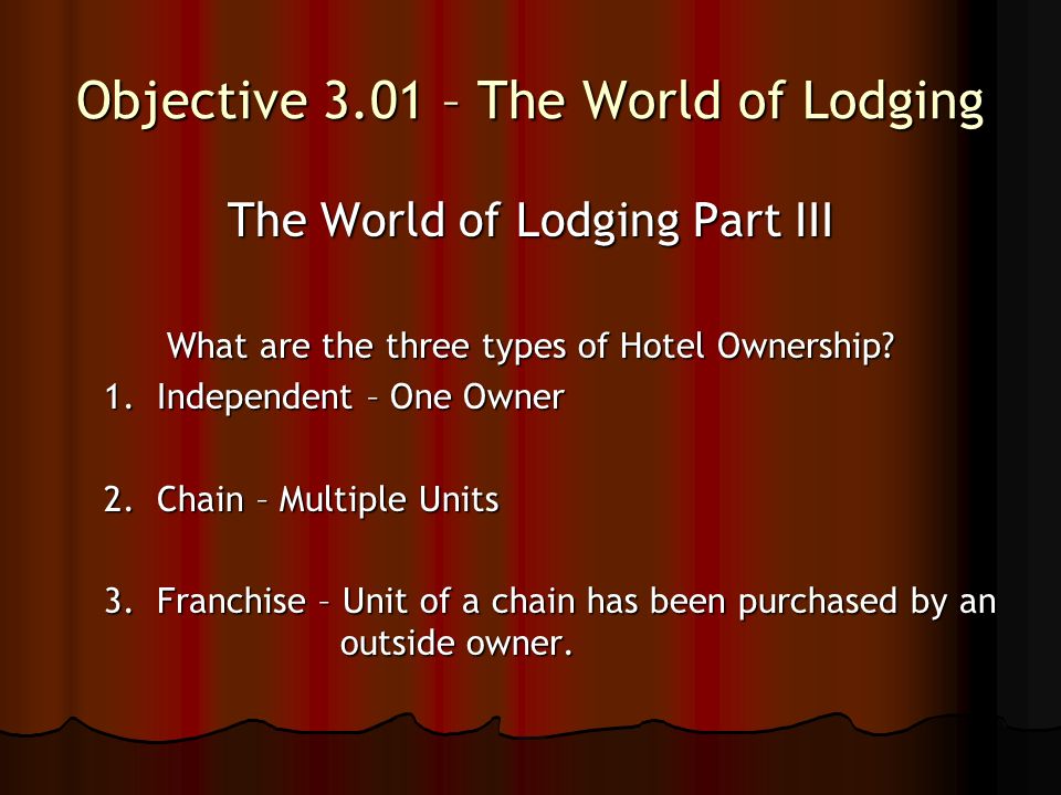 Objective 3.01 – The World of Lodging The World of Lodging Part III What are the three types of Hotel Ownership.