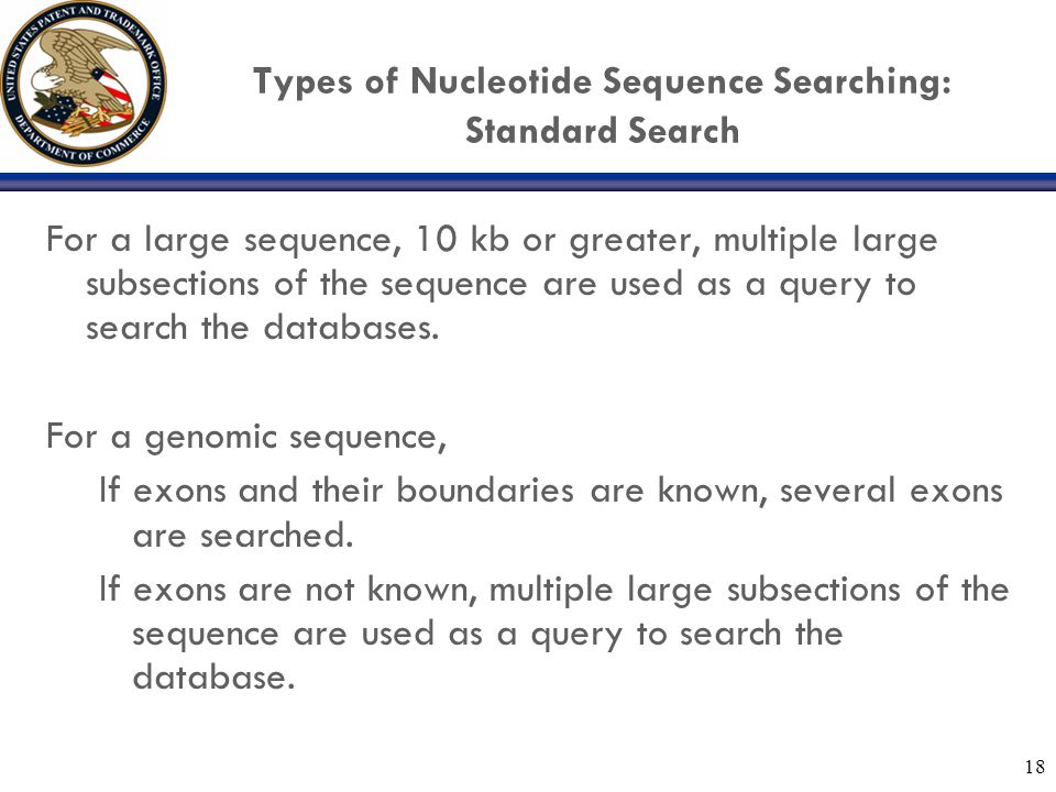 18 Types of Nucleotide Sequence Searching: Standard Search For a large sequence, 10 kb or greater, multiple large subsections of the sequence are used as a query to search the databases.
