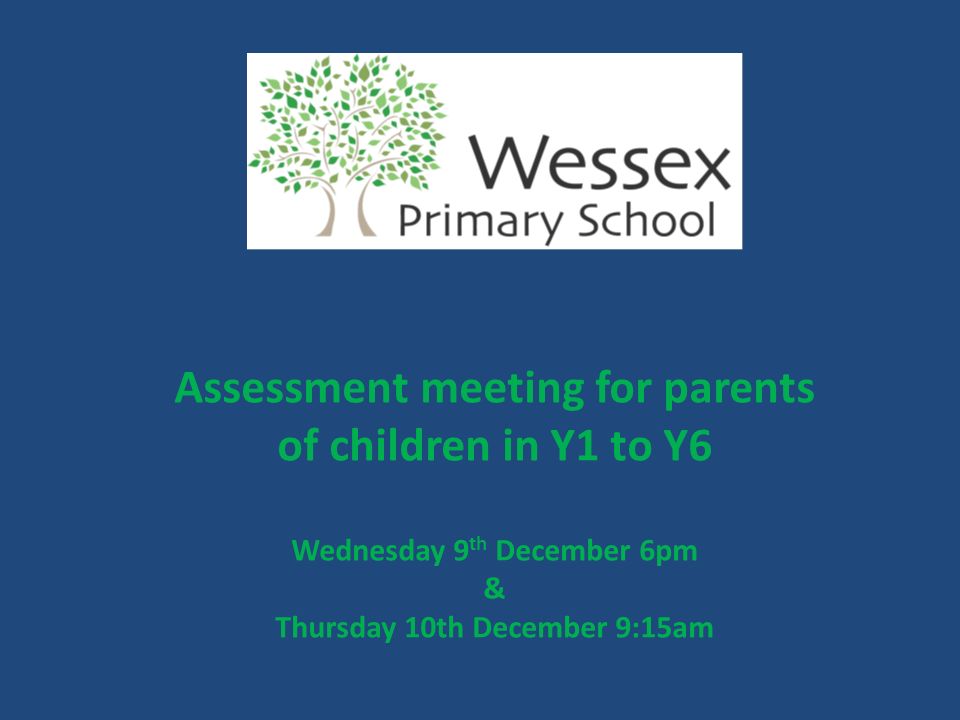 Assessment meeting for parents of children in Y1 to Y6 Wednesday 9 th December 6pm & Thursday 10th December 9:15am