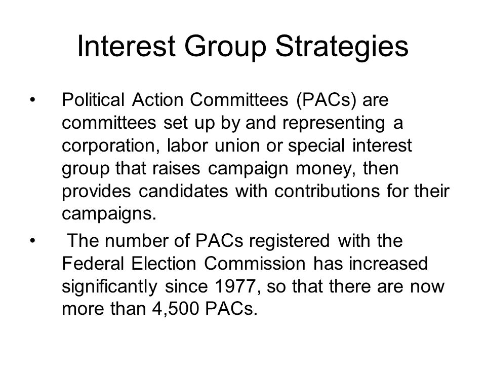 Interest Group Strategies Political Action Committees (PACs) are committees set up by and representing a corporation, labor union or special interest group that raises campaign money, then provides candidates with contributions for their campaigns.