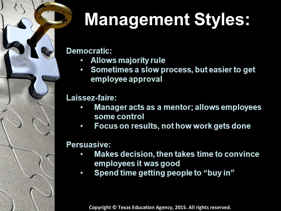 Management Styles: Democratic: Allows majority rule Sometimes a slow process, but easier to get employee approval Laissez-faire: Manager acts as a mentor; allows employees some control Focus on results, not how work gets done Persuasive: Makes decision, then takes time to convince employees it was good Spend time getting people to buy in