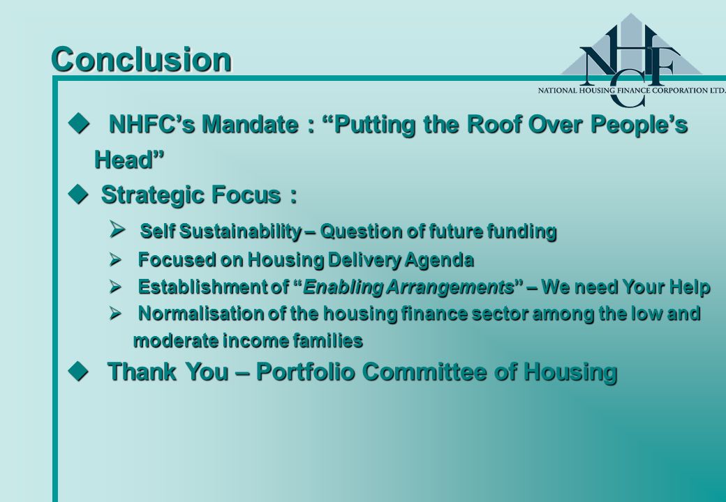 Challenges for the NHFC… Private Sector Participation…  Innovative financial structuring : Aggressive risk Enhancement Mechanisms ( Strategic Thrust )  Through Enabling Measures , the NHFC becoming a strategic partner to private sector – the spirit of PPP extended  Implicit Guarantee by the Government – To enable the NHFC to deliver lower costs of funding