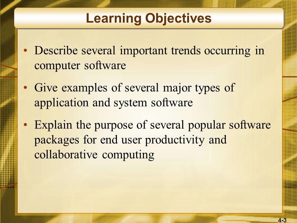 4-3 Describe several important trends occurring in computer software Give examples of several major types of application and system software Explain the purpose of several popular software packages for end user productivity and collaborative computing Learning Objectives