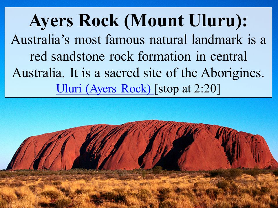 Ayers Rock (Mount Uluru): Australia’s most famous natural landmark is a red sandstone rock formation in central Australia.