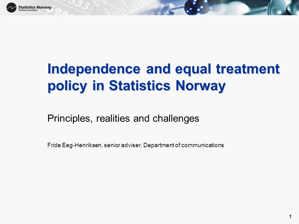 1 1 Independence and equal treatment policy in Statistics Norway Principles, realities and challenges Fride Eeg-Henriksen, senior adviser, Department of communications