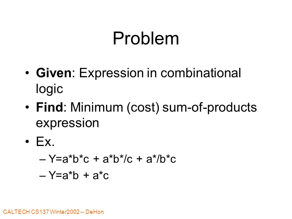 CALTECH CS137 Winter DeHon Problem Given: Expression in combinational logic Find: Minimum (cost) sum-of-products expression Ex.
