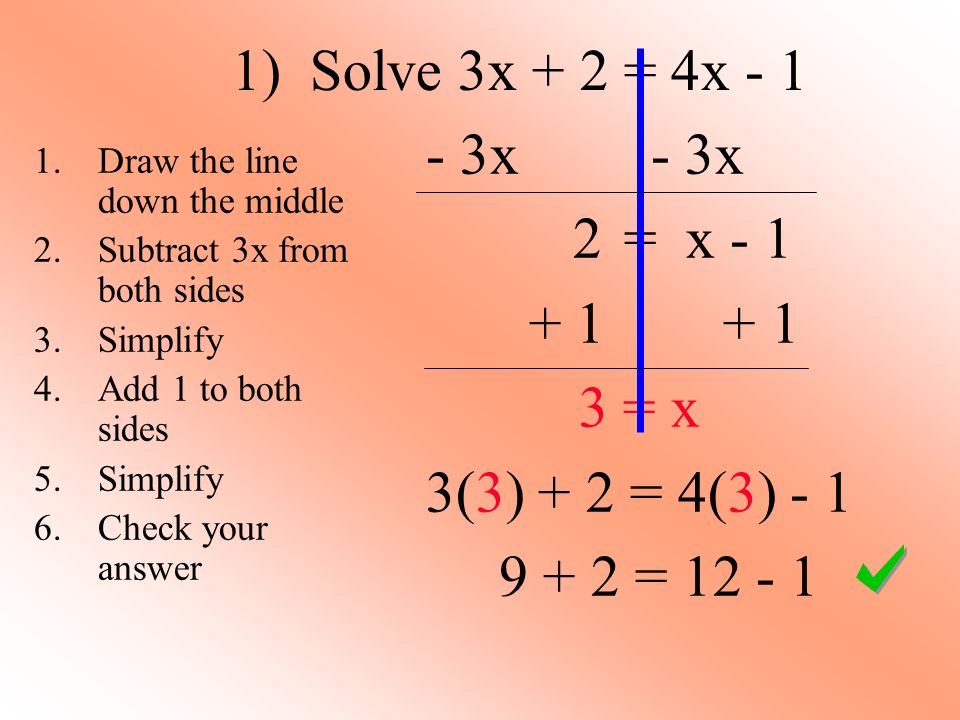 1) Solve 3x + 2 = 4x x 2 = x = x 3(3) + 2 = 4(3) = Draw the line down the middle 2.Subtract 3x from both sides 3.Simplify 4.Add 1 to both sides 5.Simplify 6.Check your answer