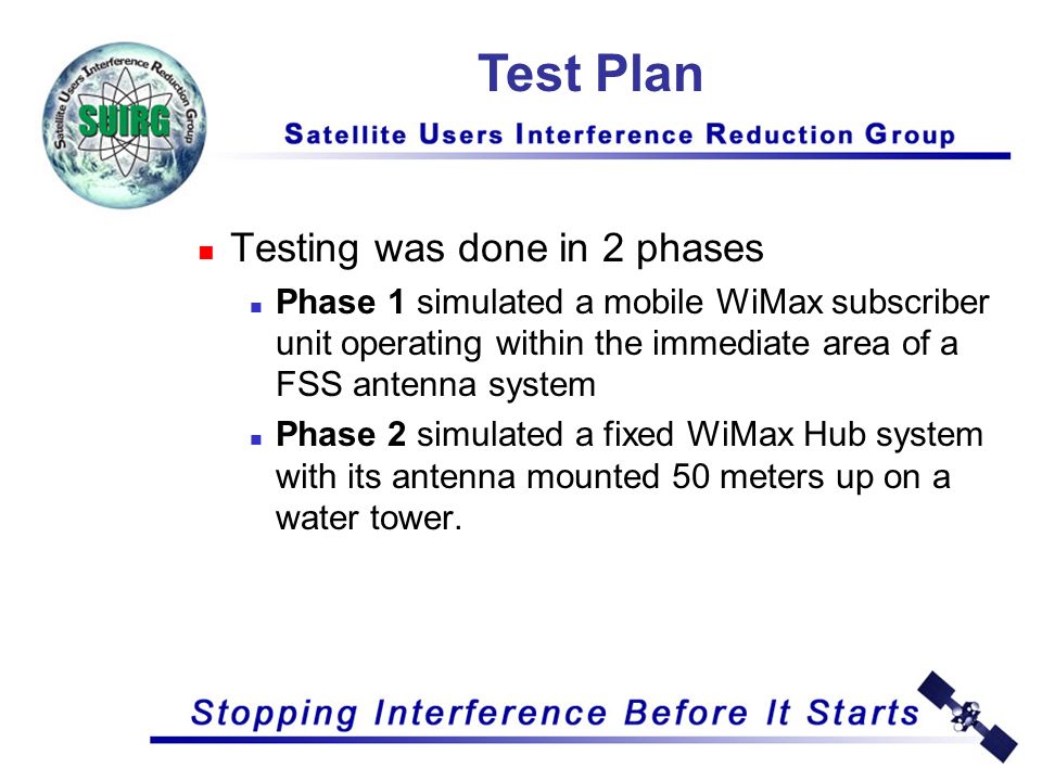 Testing was done in 2 phases Phase 1 simulated a mobile WiMax subscriber unit operating within the immediate area of a FSS antenna system Phase 2 simulated a fixed WiMax Hub system with its antenna mounted 50 meters up on a water tower.