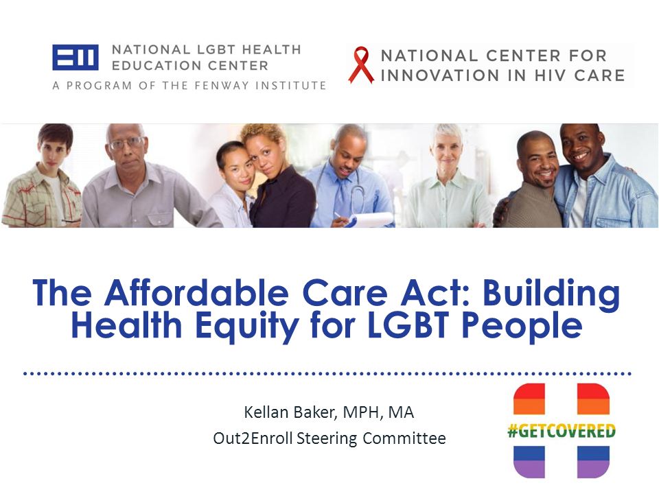 The Affordable Care Act: Building Health Equity for LGBT People Kellan Baker, MPH, MA Out2Enroll Steering Committee