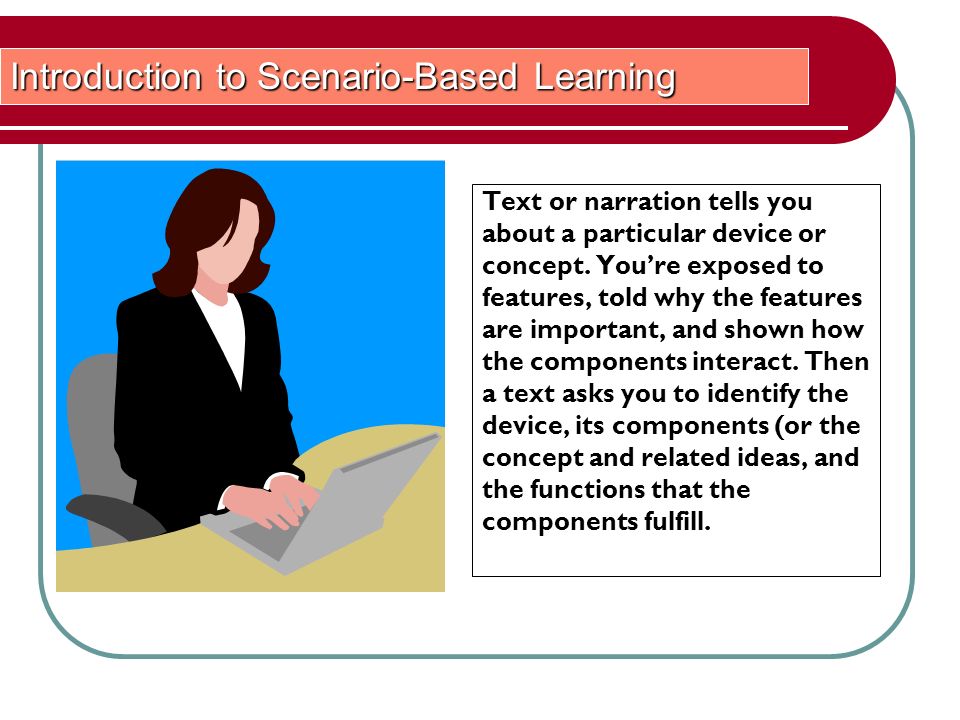 Introduction to Scenario-Based Learning Text or narration tells you about a particular device or concept.