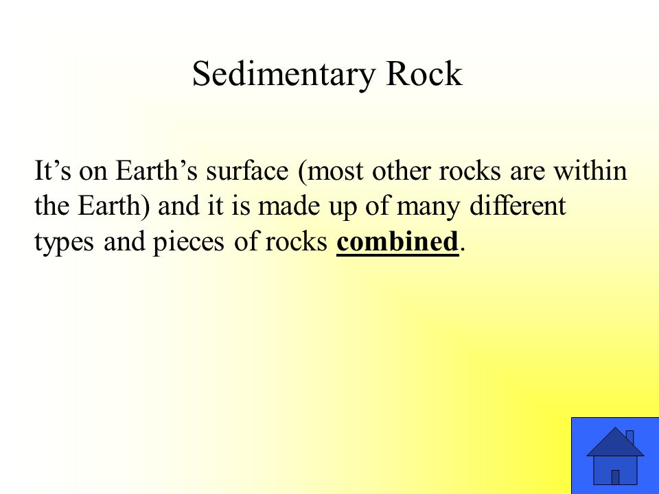 Sedimentary Rock It’s on Earth’s surface (most other rocks are within the Earth) and it is made up of many different types and pieces of rocks combined.