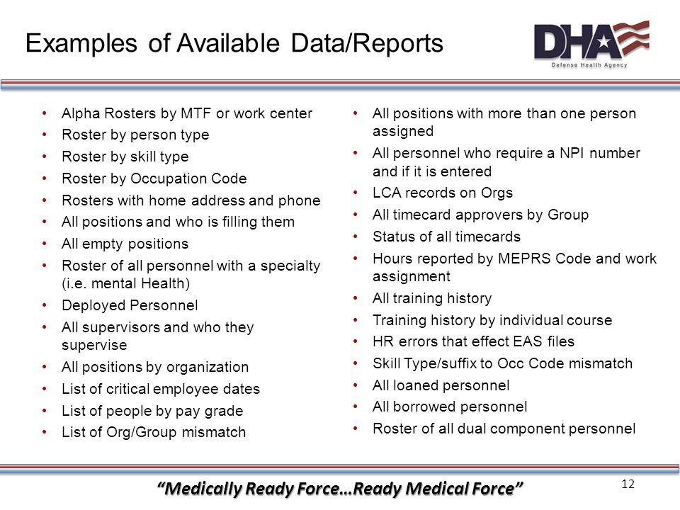 12 Medically Ready Force…Ready Medical Force Examples of Available Data/Reports Alpha Rosters by MTF or work center Roster by person type Roster by skill type Roster by Occupation Code Rosters with home address and phone All positions and who is filling them All empty positions Roster of all personnel with a specialty (i.e.