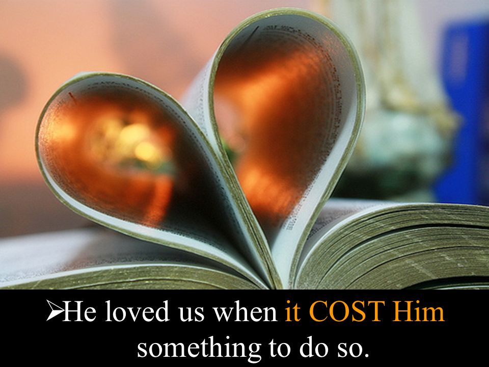  He loved us when it COST Him something to do so.