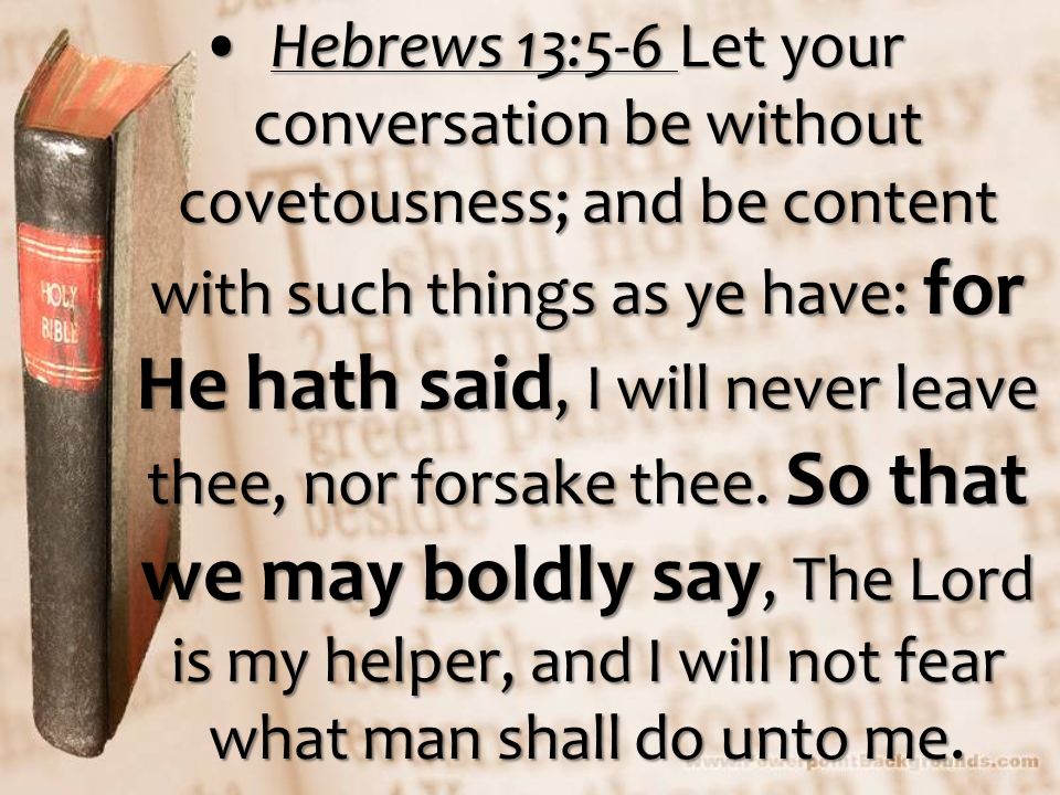 Hebrews 13:5-6 Let your conversation be without covetousness; and be content with such things as ye have: for He hath said, I will never leave thee, nor forsake thee.