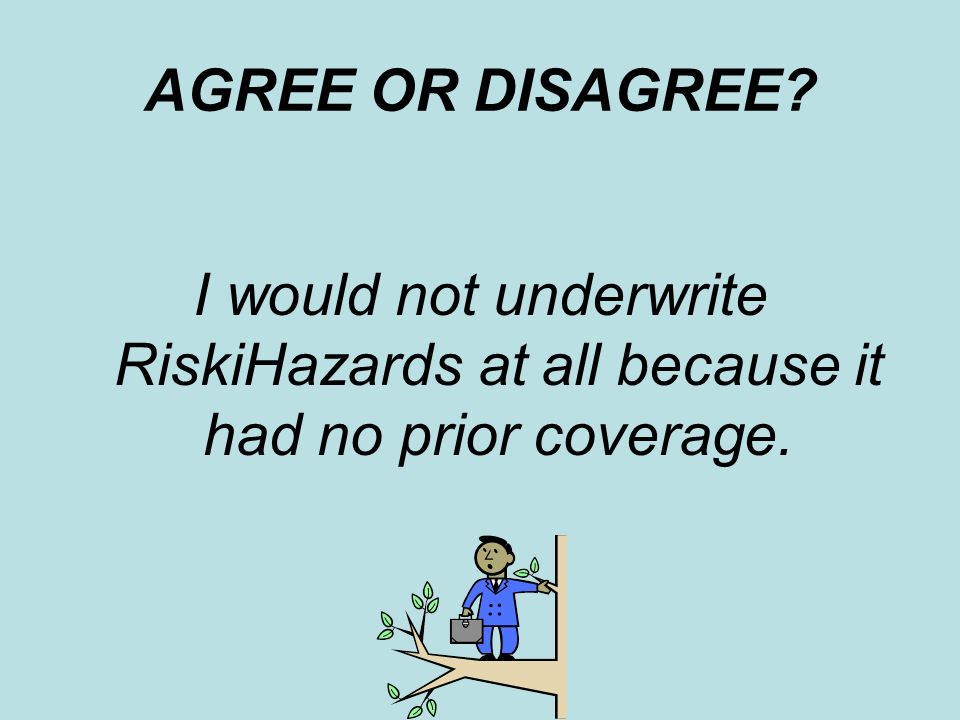 AGREE OR DISAGREE I would not underwrite RiskiHazards at all because it had no prior coverage.