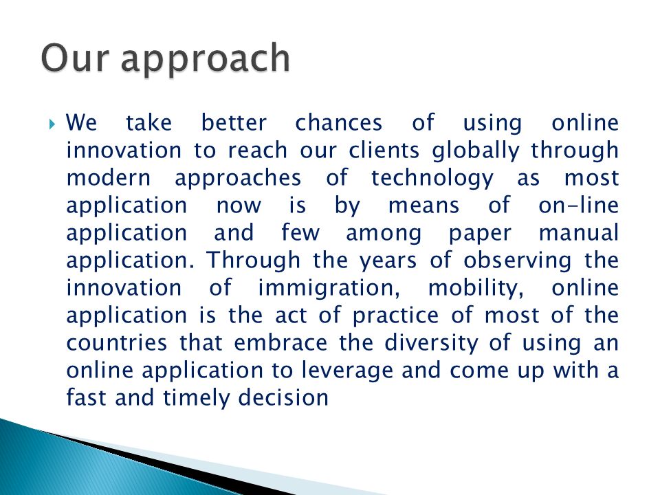  We take better chances of using online innovation to reach our clients globally through modern approaches of technology as most application now is by means of on-line application and few among paper manual application.