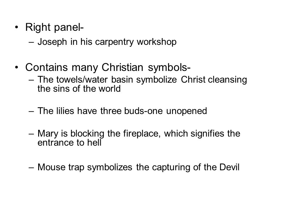 Right panel- –Joseph in his carpentry workshop Contains many Christian symbols- –The towels/water basin symbolize Christ cleansing the sins of the world –The lilies have three buds-one unopened –Mary is blocking the fireplace, which signifies the entrance to hell –Mouse trap symbolizes the capturing of the Devil