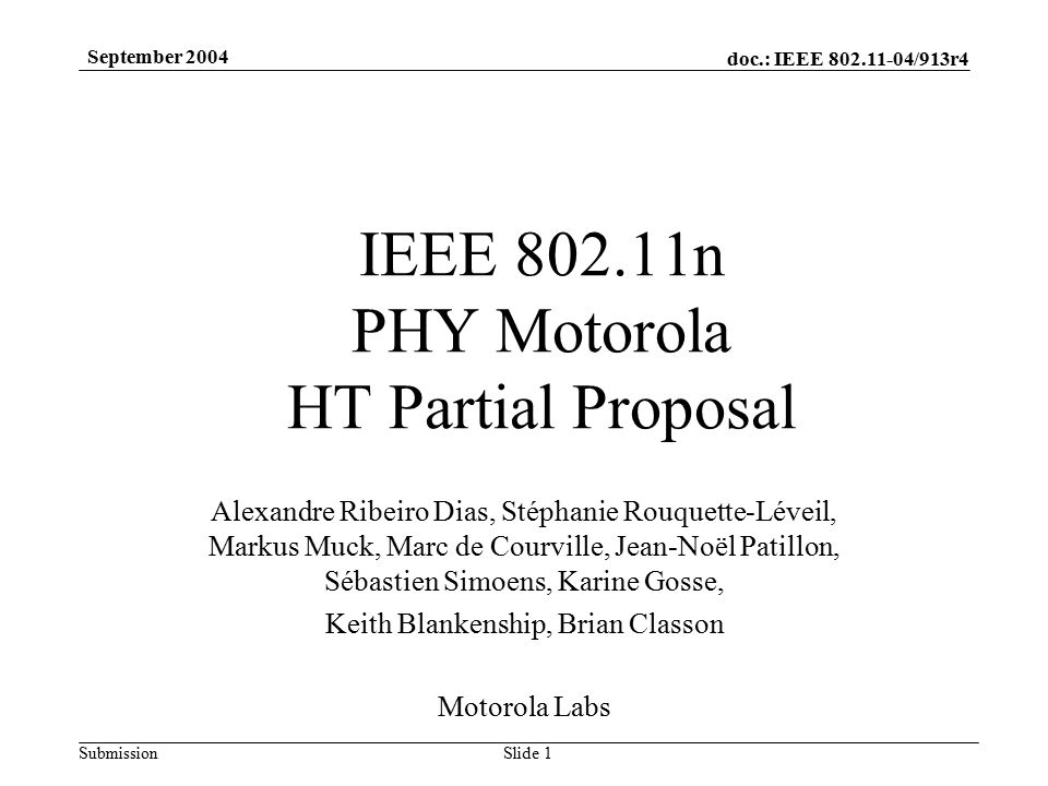 doc.: IEEE /913r4 Submission September 2004 Slide 1 IEEE n PHY Motorola HT Partial Proposal Alexandre Ribeiro Dias, Stéphanie Rouquette-Léveil, Markus Muck, Marc de Courville, Jean-Noël Patillon, Sébastien Simoens, Karine Gosse, Keith Blankenship, Brian Classon Motorola Labs