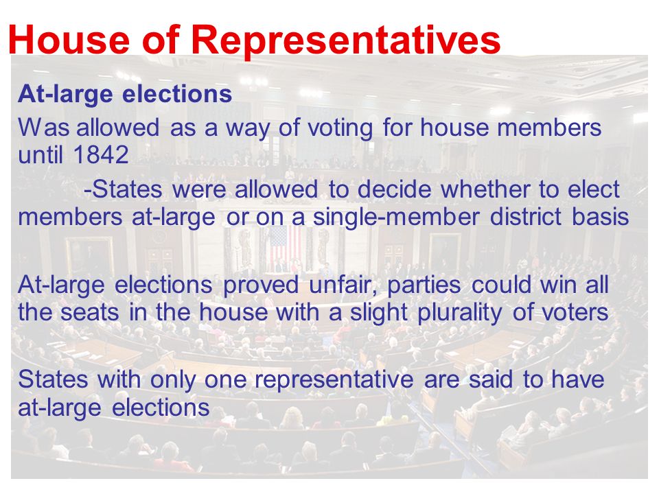 House of Representatives At-large elections Was allowed as a way of voting for house members until States were allowed to decide whether to elect members at-large or on a single-member district basis At-large elections proved unfair, parties could win all the seats in the house with a slight plurality of voters States with only one representative are said to have at-large elections