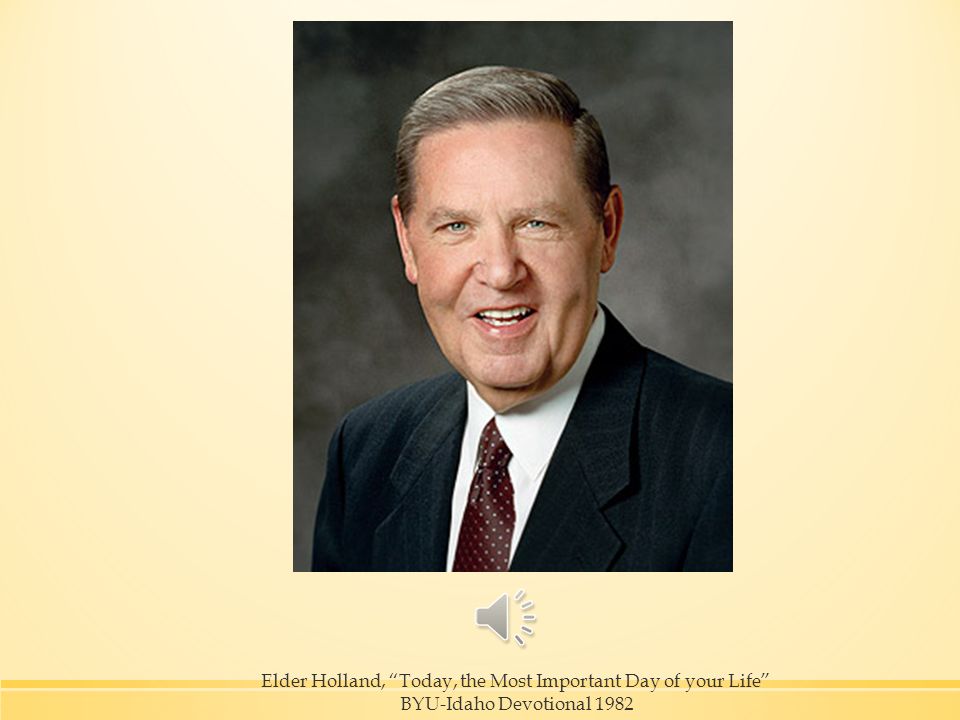 Elder Holland, Today, the Most Important Day of your Life BYU-Idaho Devotional 1982