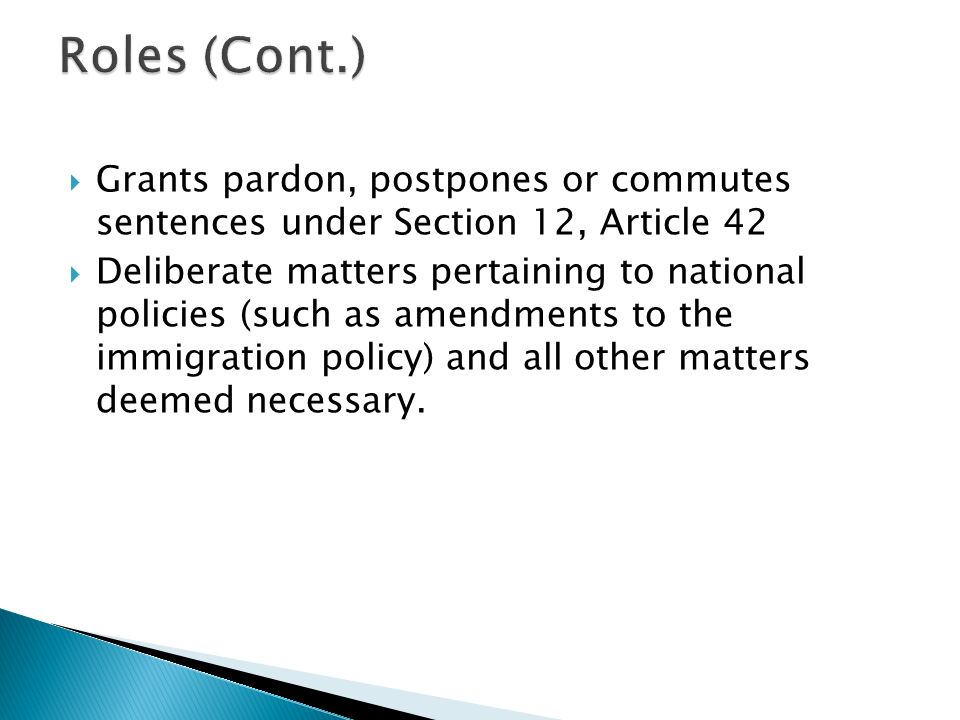  Grants pardon, postpones or commutes sentences under Section 12, Article 42  Deliberate matters pertaining to national policies (such as amendments to the immigration policy) and all other matters deemed necessary.