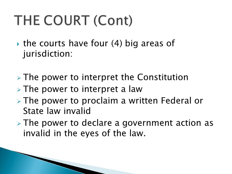  the courts have four (4) big areas of jurisdiction:  The power to interpret the Constitution  The power to interpret a law  The power to proclaim a written Federal or State law invalid  The power to declare a government action as invalid in the eyes of the law.