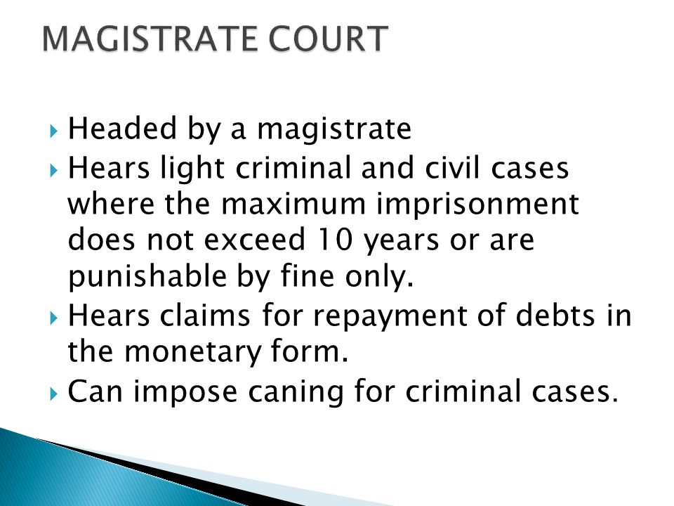  Headed by a magistrate  Hears light criminal and civil cases where the maximum imprisonment does not exceed 10 years or are punishable by fine only.