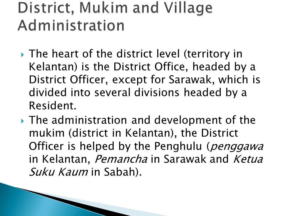  The heart of the district level (territory in Kelantan) is the District Office, headed by a District Officer, except for Sarawak, which is divided into several divisions headed by a Resident.