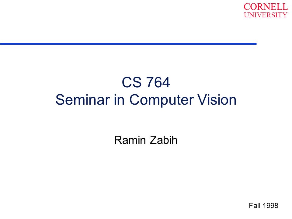 CORNELL UNIVERSITY CS 764 Seminar in Computer Vision Ramin Zabih Fall 1998