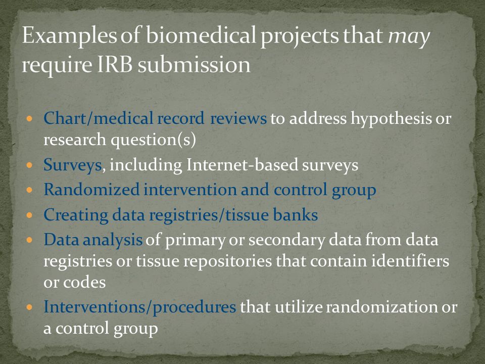 Chart/medical record reviews to address hypothesis or research question(s) Surveys, including Internet-based surveys Randomized intervention and control group Creating data registries/tissue banks Data analysis of primary or secondary data from data registries or tissue repositories that contain identifiers or codes Interventions/procedures that utilize randomization or a control group