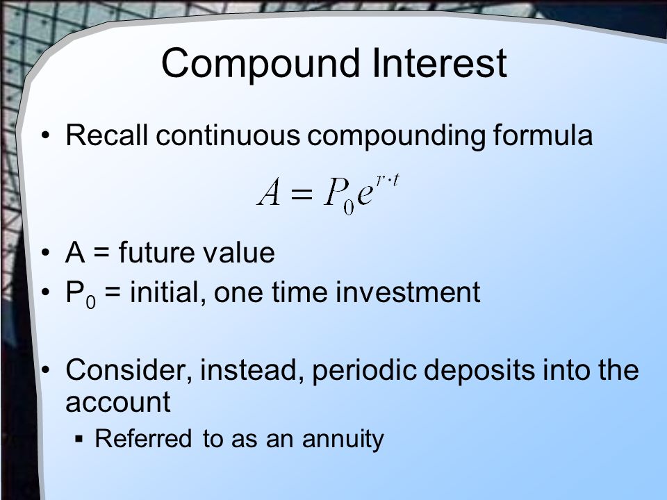 Compound Interest Recall continuous compounding formula A = future value P 0 = initial, one time investment Consider, instead, periodic deposits into the account  Referred to as an annuity