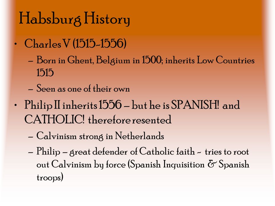 Habsburg History Charles V ( ) –Born in Ghent, Belgium in 1500; inherits Low Countries 1515 –Seen as one of their own Philip II inherits 1556 – but he is SPANISH.
