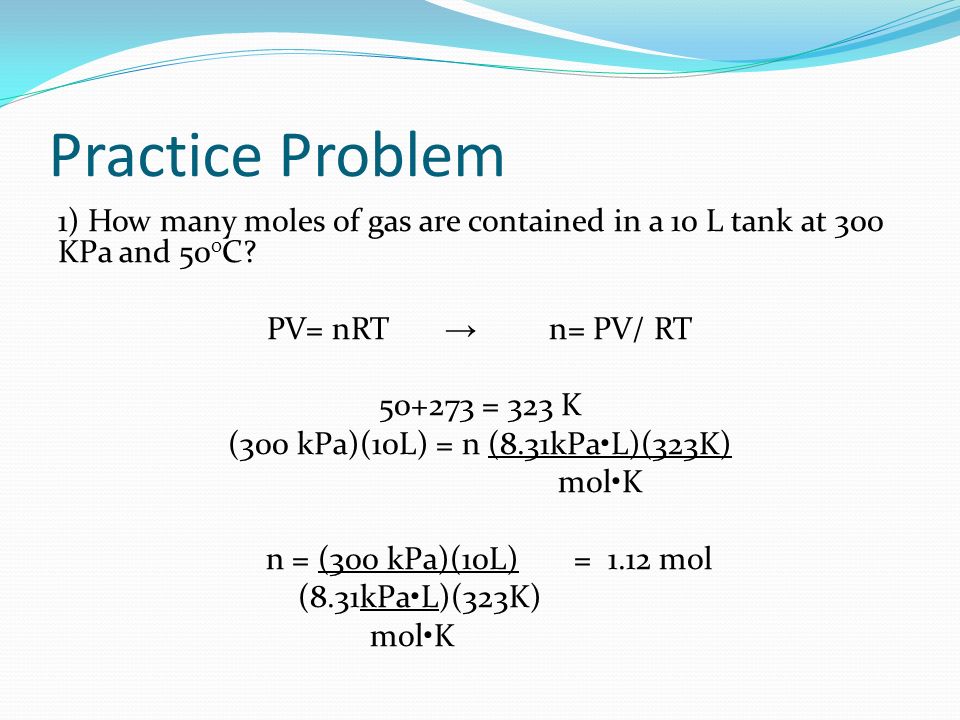 Practice Problem 1) How many moles of gas are contained in a 10 L tank at 300 KPa and 50 0 C.