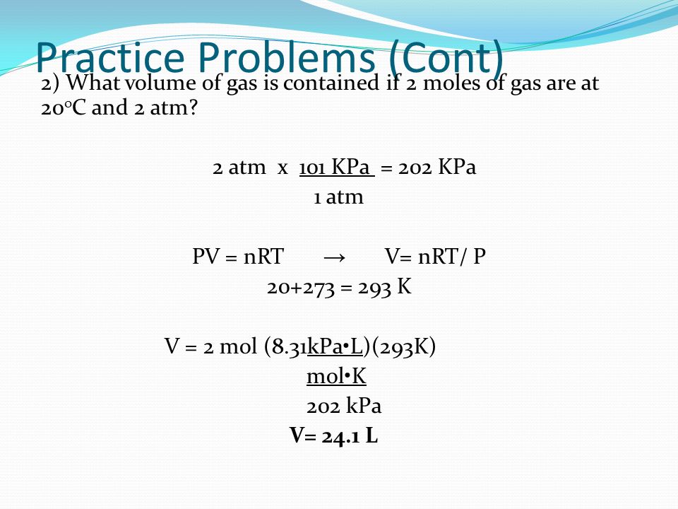 Practice Problems (Cont) 2) What volume of gas is contained if 2 moles of gas are at 20 o C and 2 atm.